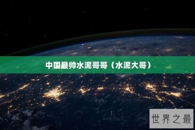 ​中国最帅水泥哥哥（水泥大哥）