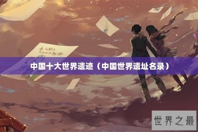 ​中国十大世界遗迹（中国世界遗址名录）