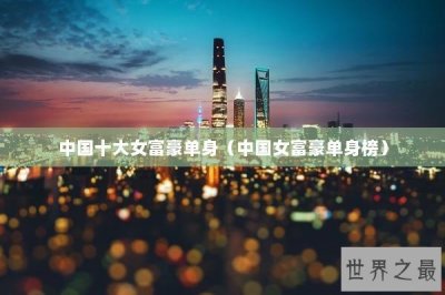 ​中国十大女富豪单身（中国女富豪单身榜）