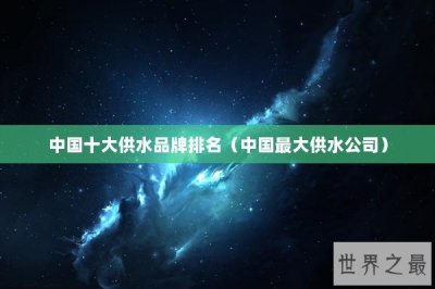 ​中国十大供水品牌排名（中国最大供水公司）