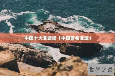 ​中国十大非遗街（中国著名非遗）