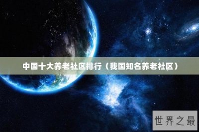 ​中国十大养老社区排行（我国知名养老社区）