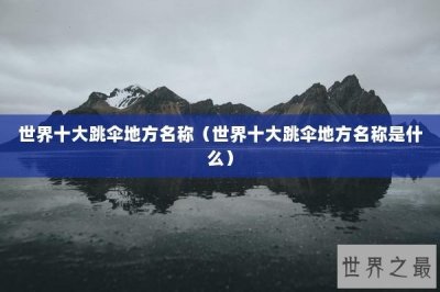 ​世界十大跳伞地方名称（世界十大跳伞地方名称是什么）