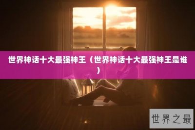 ​世界神话十大最强神王（世界神话十大最强神王是谁）