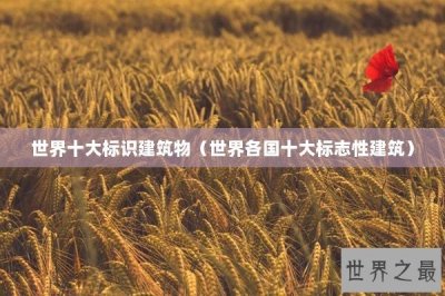 ​世界十大标识建筑物（世界各国十大标志性建筑）
