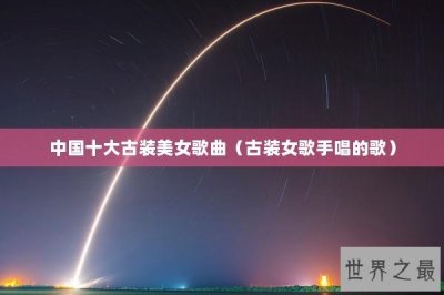 ​中国十大古装美女歌曲（古装女歌手唱的歌）