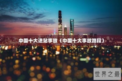 ​中国十大进站事故（中国十大事故路段）