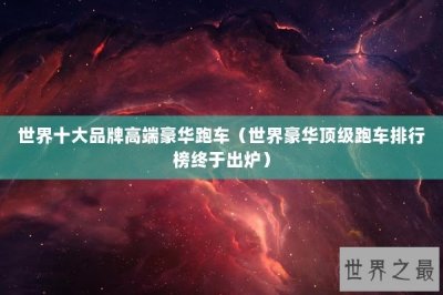 ​世界十大品牌高端豪华跑车（世界豪华顶级跑车排行榜终于出炉）