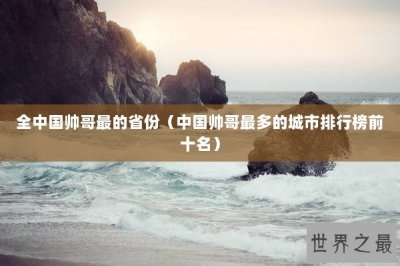 ​全中国帅哥最的省份（中国帅哥最多的城市排行榜前十名）
