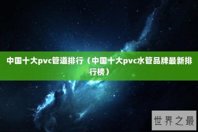​中国十大pvc管道排行（中国十大pvc水管品牌最新排行榜）