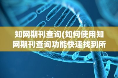 ​知网期刊查询(如何使用知网期刊查询功能快速找到所需论文？)