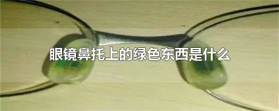 ​眼镜鼻托上的绿色东西是什么