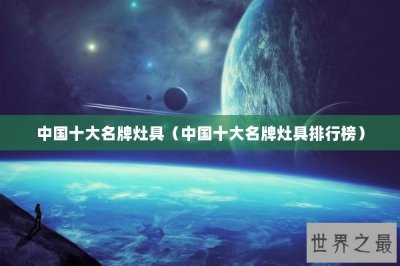 ​中国十大名牌灶具（中国十大名牌灶具排行榜）