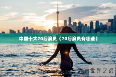 ​中国十大70后演员（70后演员有哪些）