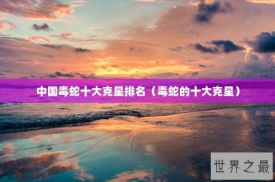​中国毒蛇十大克星排名（毒蛇的十大克星）