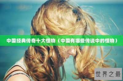 ​中国经典传奇十大怪物（中国有哪些传说中的怪物）