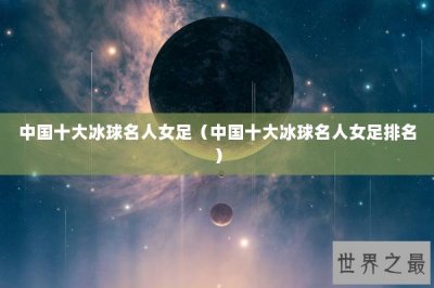 ​中国十大冰球名人女足（中国十大冰球名人女足排名）