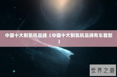 ​中国十大制氧机品牌（中国十大制氧机品牌有车载型）