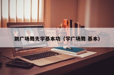 ​跳广场舞先学基本功（学广场舞 基本）
