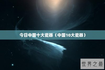 ​今日中国十大瓷器（中国10大瓷器）