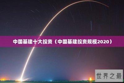 ​中国基建十大投资（中国基建投资规模2025）