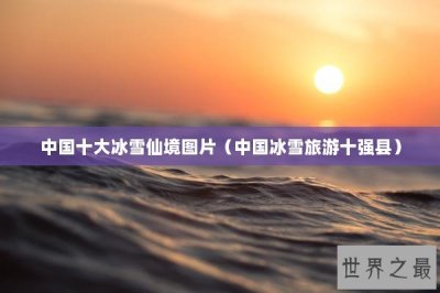 ​中国十大冰雪仙境图片（中国冰雪旅游十强县）
