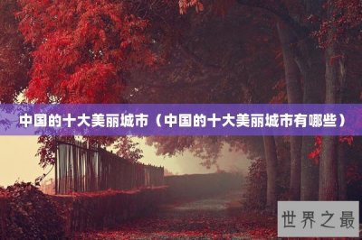 ​中国的十大美丽城市（中国的十大美丽城市有哪些）