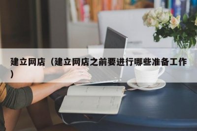 ​建立网店（建立网店之前要进行哪些准备工作）