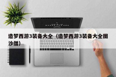 ​造梦西游3装备大全（造梦西游3装备大全图沙僧）