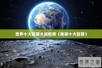 ​世界十大巨兽大战视频（地球十大巨兽）