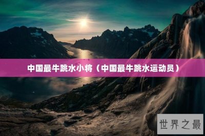 ​中国最牛跳水小将（中国最牛跳水运动员）