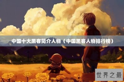 ​中国十大黑客简介人物（中国黑客人物排行榜）