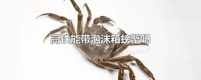 ​高铁能带泡沫箱螃蟹吗