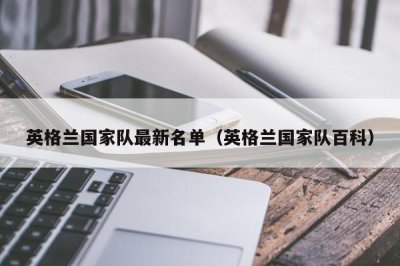 ​英格兰国家队最新名单（英格兰国家队百科）
