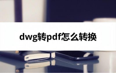 ​dwg转pdf怎么转换（dwg转pdf格式转换器）