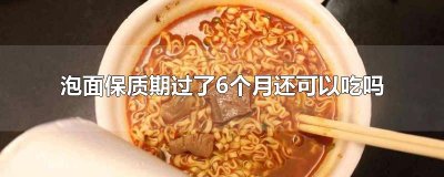 ​泡面保质期过了6个月还可以吃吗