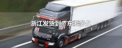 ​浙江发货到广东要多久