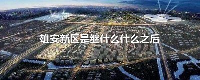 雄安新区是继什么什么之后