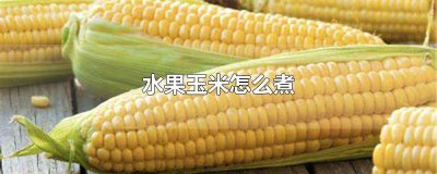 煮的玉米变得干瘪怎么挽救 玉米煮后干瘪