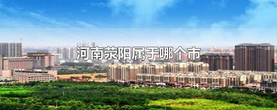 河南荥阳属于哪个市