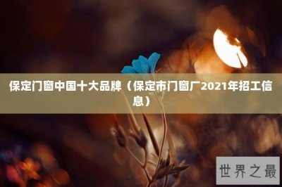 ​保定门窗中国十大品牌（保定市门窗厂2025年招工信息）