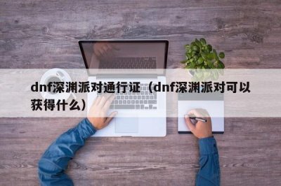 ​dnf深渊派对通行证（dnf深渊派对可以获得什么）