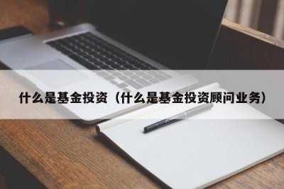 ​什么是基金投资（什么是基金投资顾问业务）