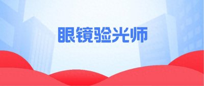 ​眼镜验光师可以做什么的？怎么考？什么时候可以考试？一文读懂