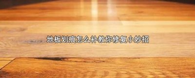 ​地板划痕怎么补教你修复小妙招