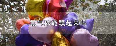 ​氮气球能飘起来吗 氮气球能飘起来吗视频