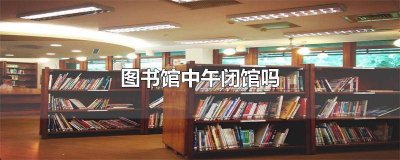 ​图书馆最晚几点闭馆 图书馆什么时候闭馆什么时候开馆