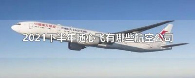 ​2021下半年随心飞有哪些航空公司