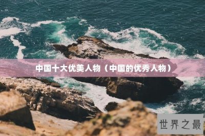 ​中国十大优美人物（中国的优秀人物）