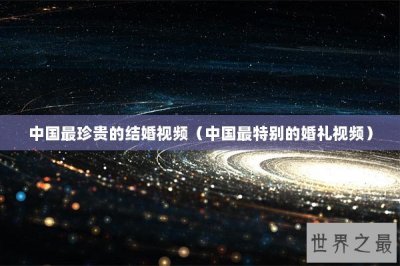 ​中国最珍贵的结婚视频（中国最特别的婚礼视频）